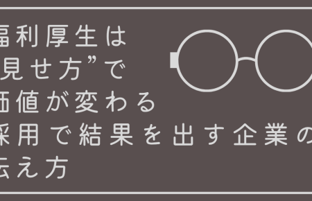 福利厚生は“見せ方”で価値が変わる。採用で結果を出す企業の伝え方